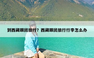 到西藏跟团旅行？西藏跟团旅行行李怎么办