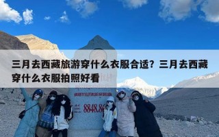 三月去西藏旅游穿什么衣服合适？三月去西藏穿什么衣服拍照好看