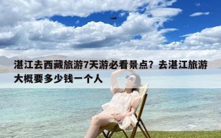 湛江去西藏旅游7天游必看景点？去湛江旅游大概要多少钱一个人