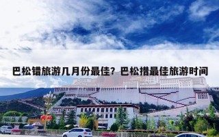 巴松错旅游几月份最佳？巴松措最佳旅游时间