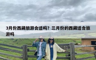 3月份西藏旅游合适吗？三月份的西藏适合旅游吗