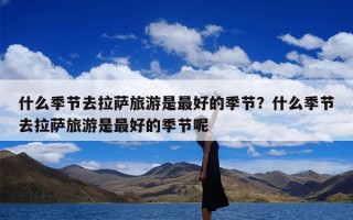 什么季节去拉萨旅游是最好的季节？什么季节去拉萨旅游是最好的季节呢