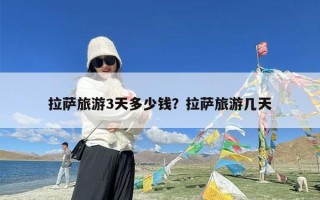 拉萨旅游3天多少钱？拉萨旅游几天