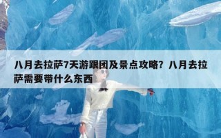 八月去拉萨7天游跟团及景点攻略？八月去拉萨需要带什么东西