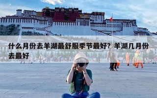 什么月份去羊湖最舒服季节最好？羊湖几月份去最好