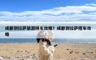 成都到拉萨旅游拼车攻略？成都到拉萨搭车攻略