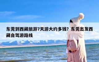 东莞到西藏旅游7天游大约多钱？东莞出发西藏自驾游路线