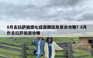8月去拉萨旅游七日游跟团及景点攻略？8月份去拉萨旅游攻略