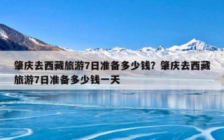 肇庆去西藏旅游7日准备多少钱？肇庆去西藏旅游7日准备多少钱一天