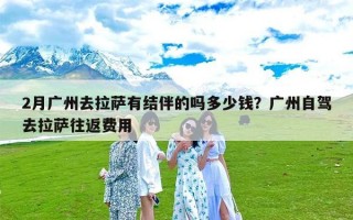 2月广州去拉萨有结伴的吗多少钱？广州自驾去拉萨往返费用
