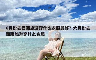 6月份去西藏旅游穿什么衣服最好？六月份去西藏旅游穿什么衣服