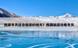 西藏冬天适合旅游的地方？西藏旅游攻略冬天