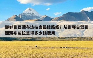 邯郸到西藏布达拉宫最佳路线？从邯郸自驾到西藏布达拉宫得多少钱费用