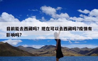 目前能去西藏吗？现在可以去西藏吗?疫情有影响吗?