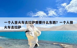 一个人坐火车去拉萨需要什么东西？一个人做火车去拉萨