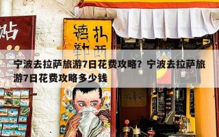 宁波去拉萨旅游7日花费攻略？宁波去拉萨旅游7日花费攻略多少钱