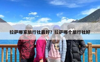 拉萨哪家旅行社最好？拉萨哪个旅行社好