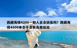 西藏海拔4200一般人去会缺氧吗？西藏海拔4800米会不会有高原反应