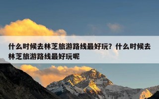 什么时候去林芝旅游路线最好玩？什么时候去林芝旅游路线最好玩呢