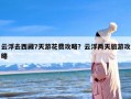 云浮去西藏7天游花费攻略？云浮两天旅游攻略