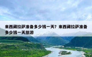 来西藏拉萨准备多少钱一天？来西藏拉萨准备多少钱一天旅游