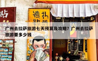 广州去拉萨旅游七天预算及攻略？广州去拉萨旅游要多少钱