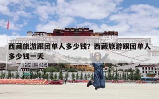 西藏旅游跟团单人多少钱？西藏旅游跟团单人多少钱一天