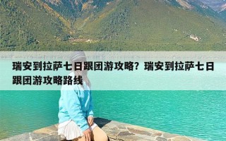 瑞安到拉萨七日跟团游攻略？瑞安到拉萨七日跟团游攻略路线
