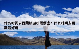 什么时间去西藏旅游机票便宜？什么时间去西藏最好玩