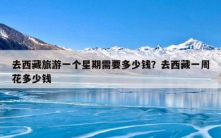 去西藏旅游一个星期需要多少钱？去西藏一周花多少钱