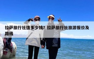 拉萨旅行社值多少钱？拉萨旅行社旅游报价及路线