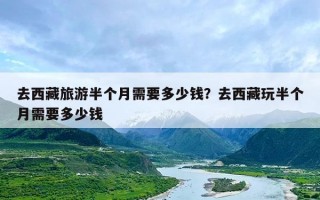 去西藏旅游半个月需要多少钱？去西藏玩半个月需要多少钱