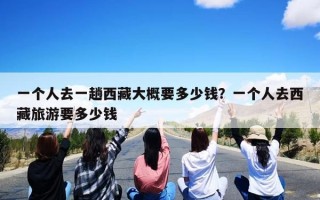 一个人去一趟西藏大概要多少钱？一个人去西藏旅游要多少钱