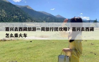 嘉兴去西藏旅游一周旅行团攻略？嘉兴去西藏怎么乘火车