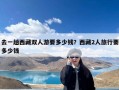 去一趟西藏双人游要多少钱？西藏2人旅行要多少钱
