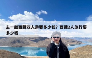 去一趟西藏双人游要多少钱？西藏2人旅行要多少钱