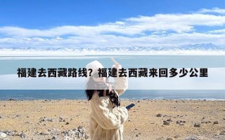 福建去西藏路线？福建去西藏来回多少公里