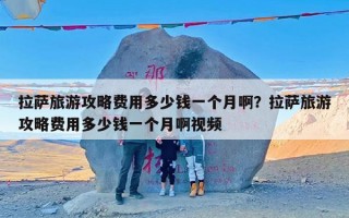 拉萨旅游攻略费用多少钱一个月啊？拉萨旅游攻略费用多少钱一个月啊视频