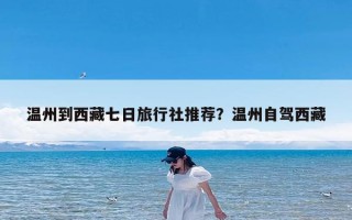 温州到西藏七日旅行社推荐？温州自驾西藏