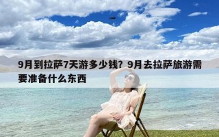 9月到拉萨7天游多少钱？9月去拉萨旅游需要准备什么东西