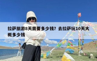 拉萨旅游8天需要多少钱？去拉萨玩10天大概多少钱