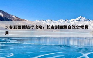 长春到西藏旅行攻略？长春到西藏自驾全程费用