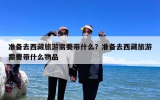准备去西藏旅游需要带什么？准备去西藏旅游需要带什么物品