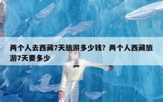 两个人去西藏7天旅游多少钱？两个人西藏旅游7天要多少