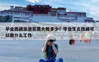 毕业西藏旅游花费大概多少？毕业生去西藏可以做什么工作