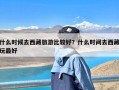 什么时候去西藏旅游比较好？什么时间去西藏玩最好