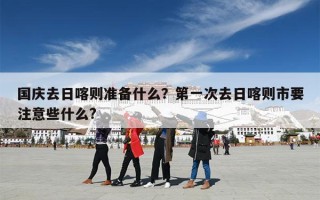 国庆去日喀则准备什么？第一次去日喀则市要注意些什么?