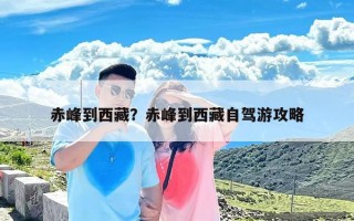 赤峰到西藏？赤峰到西藏自驾游攻略