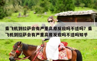 乘飞机到拉萨会有严重高原反应吗不适吗？乘飞机到拉萨会有严重高原反应吗不适吗知乎