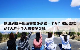 跟团到拉萨旅游需要多少钱一个月？跟团去拉萨7天游一个人需要多少钱